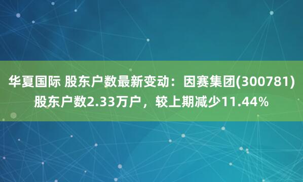 华夏国际 股东户数最新变动：因赛集团(300781)股东户数2.33万户，较上期减少11.44%