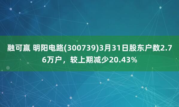 融可赢 明阳电路(300739)3月31日股东户数2.76万户，较上期减少20.43%