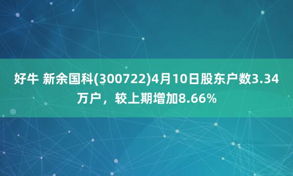 好牛 新余国科(300722)4月10日股东户数3.34万户，较上期增加8.66%