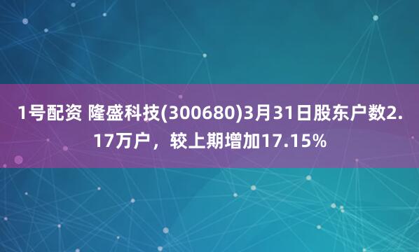 1号配资 隆盛科技(300680)3月31日股东户数2.17万户，较上期增加17.15%