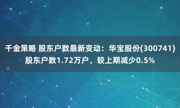 千金策略 股东户数最新变动：华宝股份(300741)股东户数1.72万户，较上期减少0.5%