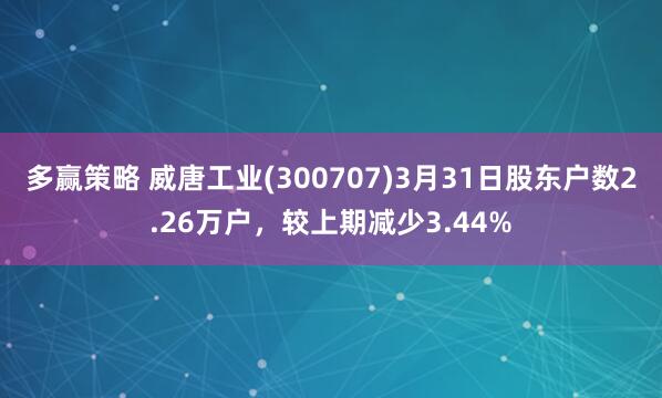 多赢策略 威唐工业(300707)3月31日股东户数2.26万户，较上期减少3.44%