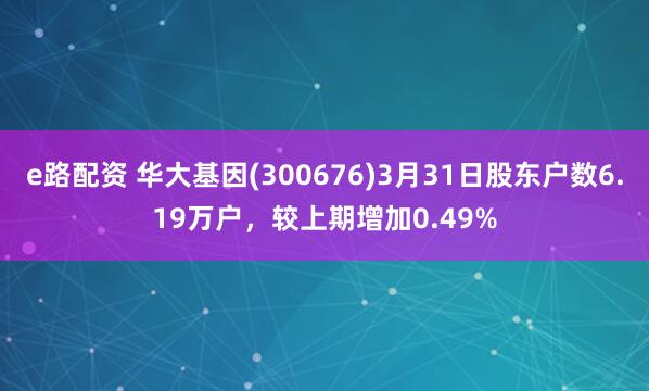 e路配资 华大基因(300676)3月31日股东户数6.19万户，较上期增加0.49%