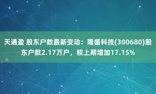天通盈 股东户数最新变动：隆盛科技(300680)股东户数2.17万户，较上期增加17.15%