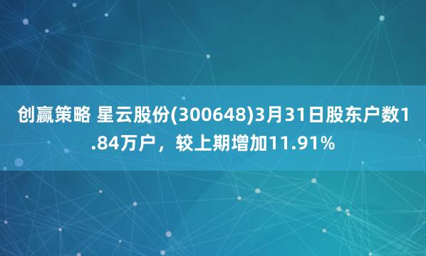 创赢策略 星云股份(300648)3月31日股东户数1.84万户，较上期增加11.91%