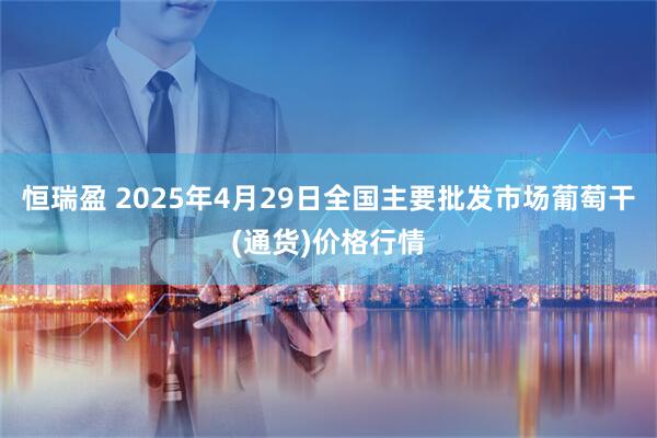 恒瑞盈 2025年4月29日全国主要批发市场葡萄干(通货)价格行情