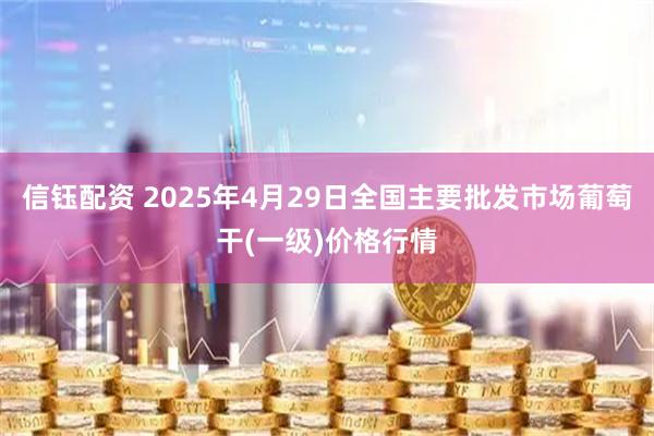 信钰配资 2025年4月29日全国主要批发市场葡萄干(一级)价格行情