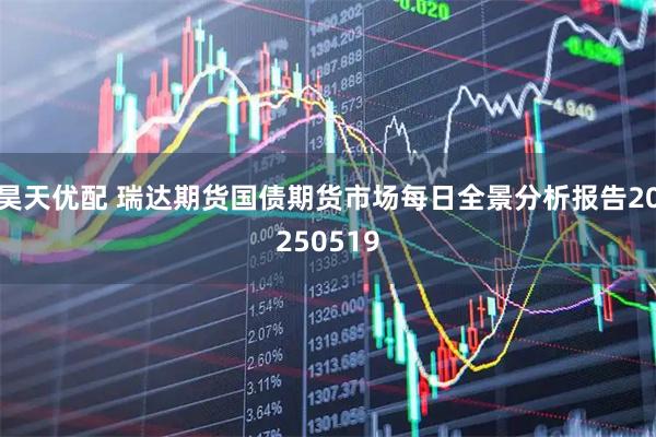 昊天优配 瑞达期货国债期货市场每日全景分析报告20250519