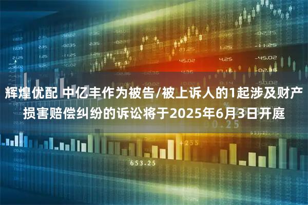 辉煌优配 中亿丰作为被告/被上诉人的1起涉及财产损害赔偿纠纷的诉讼将于2025年6月3日开庭