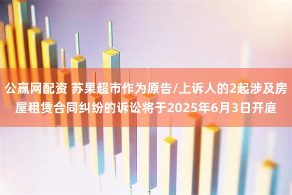 公赢网配资 苏果超市作为原告/上诉人的2起涉及房屋租赁合同纠纷的诉讼将于2025年6月3日开庭