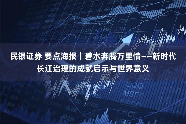 民银证券 要点海报｜碧水奔腾万里情——新时代长江治理的成就启示与世界意义