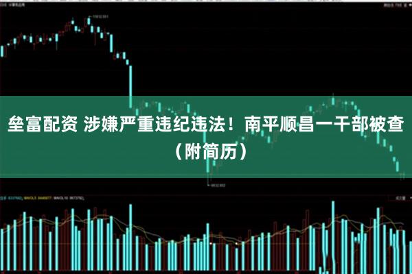 垒富配资 涉嫌严重违纪违法！南平顺昌一干部被查（附简历）