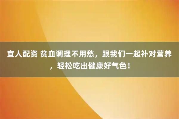 宜人配资 贫血调理不用愁，跟我们一起补对营养，轻松吃出健康好气色！