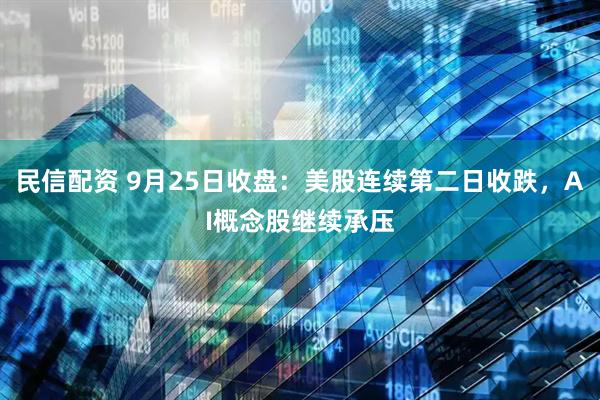 民信配资 9月25日收盘：美股连续第二日收跌，AI概念股继续承压