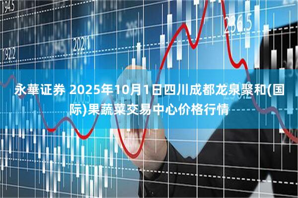 永華证券 2025年10月1日四川成都龙泉聚和(国际)果蔬菜交易中心价格行情