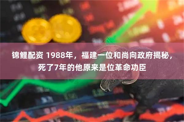 锦鲤配资 1988年，福建一位和尚向政府揭秘，死了7年的他原来是位革命功臣