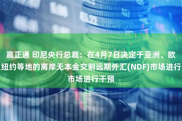 赢正通 印尼央行总裁：在4月7日决定于亚洲、欧洲及纽约等地的离岸无本金交割远期外汇(NDF)市场进行干预