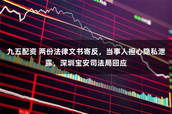 九五配资 两份法律文书寄反，当事人担心隐私泄露，深圳宝安司法局回应