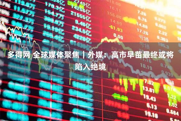 多得网 全球媒体聚焦｜外媒：高市早苗最终或将陷入绝境