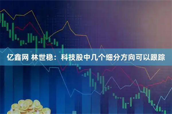 亿鑫网 林世稳：科技股中几个细分方向可以跟踪