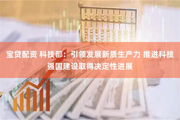 宝贷配资 科技部：引领发展新质生产力 推进科技强国建设取得决定性进展