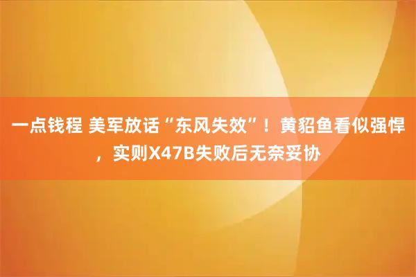 一点钱程 美军放话“东风失效”!黄貂鱼看似强悍,实则X47B失败后无奈妥协