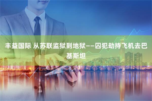 丰益国际 从苏联监狱到地狱——囚犯劫持飞机去巴基斯坦