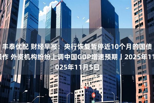 丰泰优配 财经早报:央行恢复暂停近10个月的国债买卖操作 外资机构纷纷上调中国GDP增速预期丨2025年11月5日