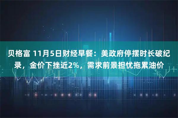 贝格富 11月5日财经早餐：美政府停摆时长破纪录，金价下挫近2%，需求前景担忧拖累油价
