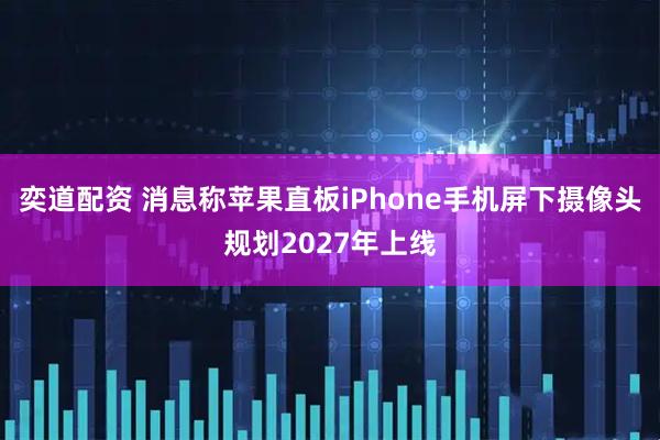 奕道配资 消息称苹果直板iPhone手机屏下摄像头规划2027年上线