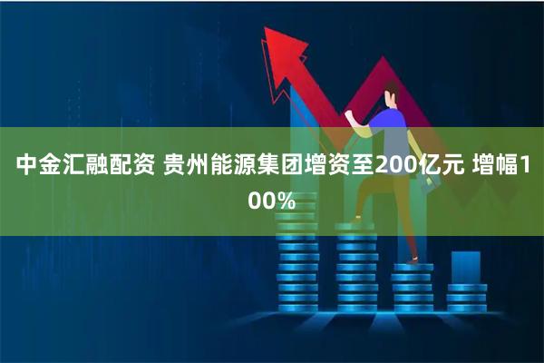 中金汇融配资 贵州能源集团增资至200亿元 增幅100%