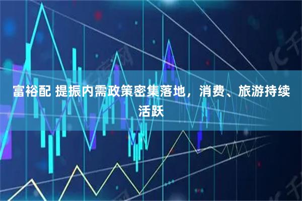 富裕配 提振内需政策密集落地,消费、旅游持续活跃