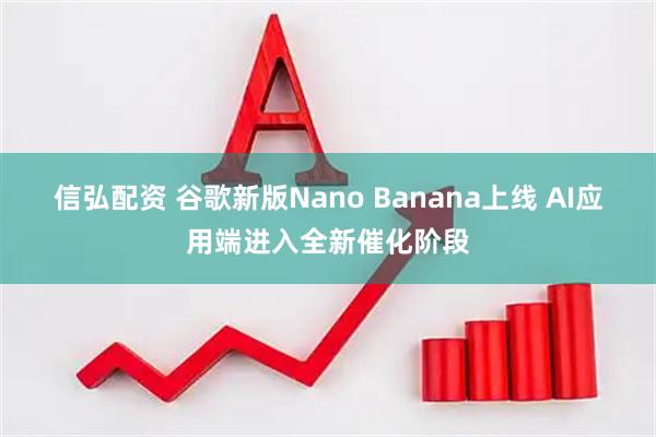 信弘配资 谷歌新版Nano Banana上线 AI应用端进入全新催化阶段