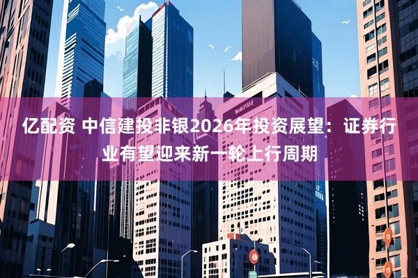 亿配资 中信建投非银2026年投资展望:证券行业有望迎来新一轮上行周期
