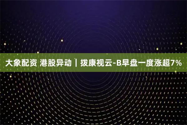 大象配资 港股异动|拨康视云-B早盘一度涨超7%