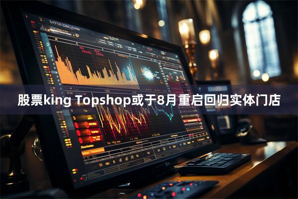 股票king Topshop或于8月重启回归实体门店