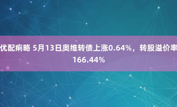 优配痢略 5月13日奥维转债上涨0.64%，转股溢价率166.44%