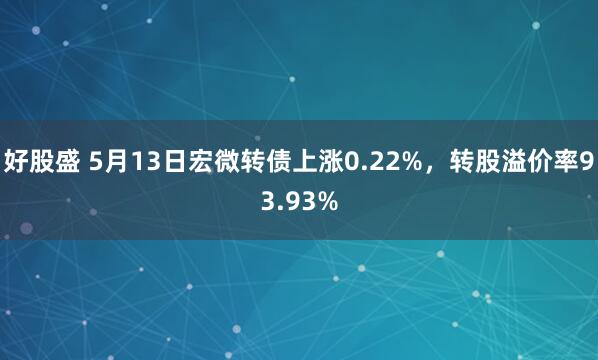 好股盛 5月13日宏微转债上涨0.22%，转股溢价率93.93%