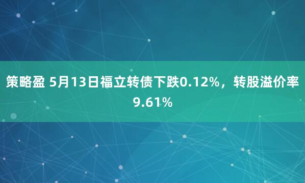策略盈 5月13日福立转债下跌0.12%，转股溢价率9.61%