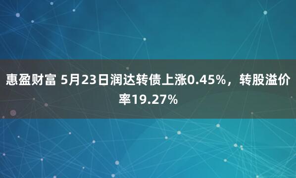 惠盈财富 5月23日润达转债上涨0.45%，转股溢价率19.27%