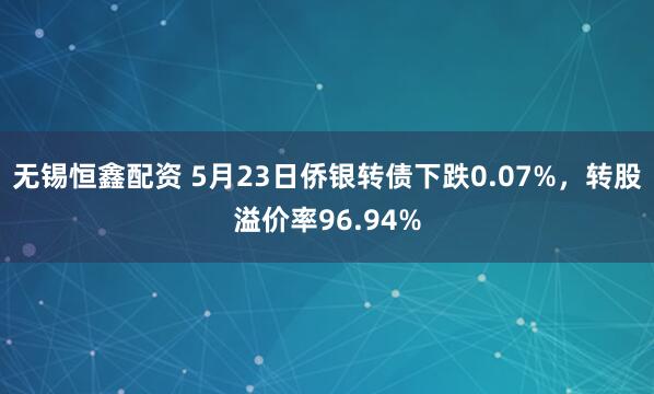 无锡恒鑫配资 5月23日侨银转债下跌0.07%，转股溢价率96.94%