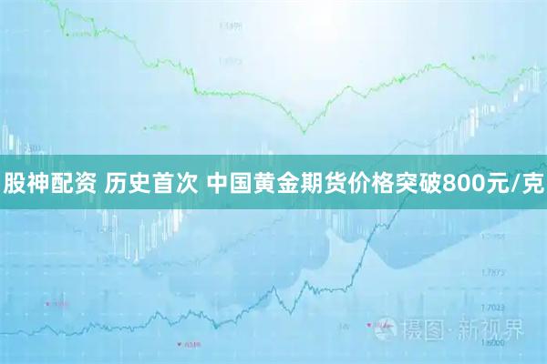 股神配资 历史首次 中国黄金期货价格突破800元/克