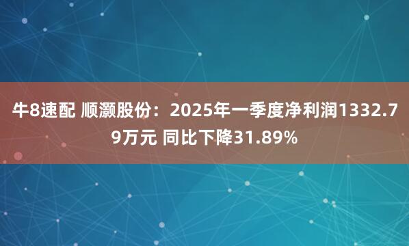 牛8速配 顺灏股份：2025年一季度净利润1332.79万元 同比下降31.89%