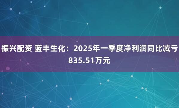 振兴配资 蓝丰生化：2025年一季度净利润同比减亏835.51万元