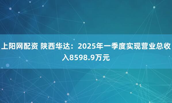 上阳网配资 陕西华达：2025年一季度实现营业总收入8598.9万元