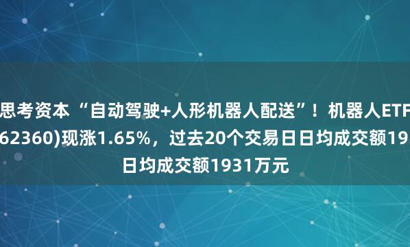 思考资本 “自动驾驶+人形机器人配送”！机器人ETF基金(562360)现涨1.65%，过去20个交易日日均成交额1931万元