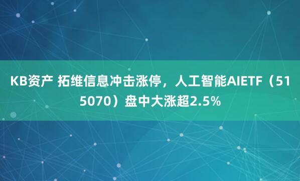 KB资产 拓维信息冲击涨停，人工智能AIETF（515070）盘中大涨超2.5%