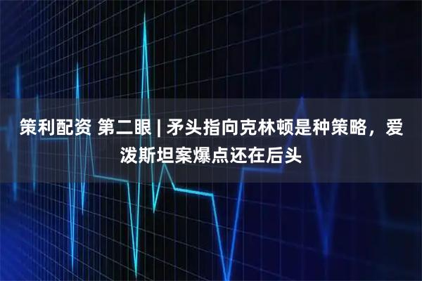 策利配资 第二眼 | 矛头指向克林顿是种策略，爱泼斯坦案爆点还在后头