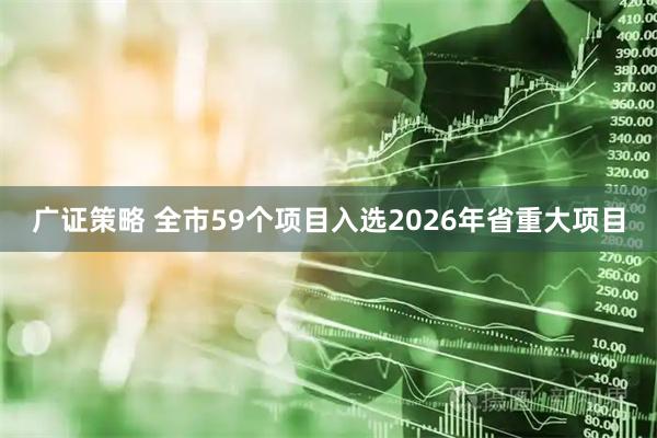 广证策略 全市59个项目入选2026年省重大项目