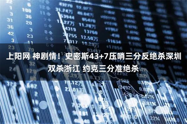 上阳网 神剧情！史密斯43+7压哨三分反绝杀深圳双杀浙江 约克三分准绝杀